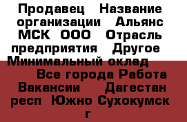 Продавец › Название организации ­ Альянс-МСК, ООО › Отрасль предприятия ­ Другое › Минимальный оклад ­ 30 000 - Все города Работа » Вакансии   . Дагестан респ.,Южно-Сухокумск г.